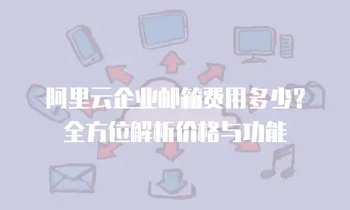 阿里云企业邮箱费用多少?全方位解析价格与功能
