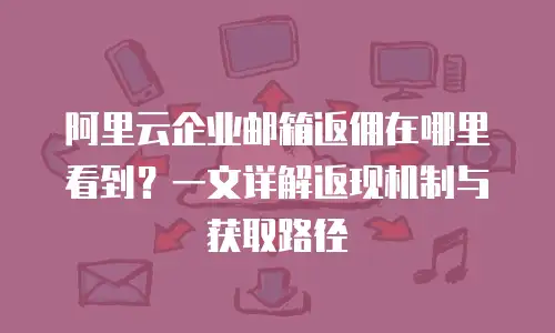 阿里云企业邮箱返佣在哪里看到？一文详解返现机制与获取路径