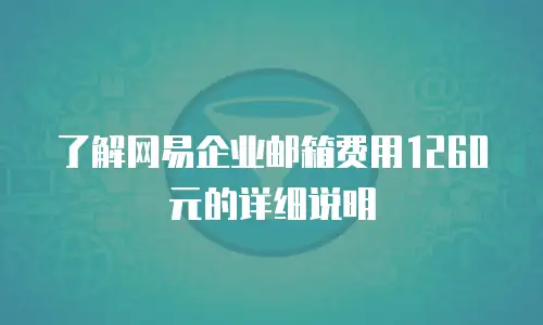  了解网易企业邮箱费用1260元的详细说明