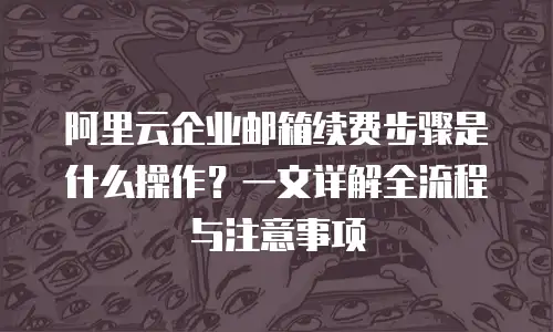 阿里云企业邮箱续费步骤是什么操作？一文详解全流程与注意事项