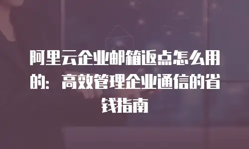 阿里云企业邮箱返点怎么用的：高效管理企业通信的省钱指南