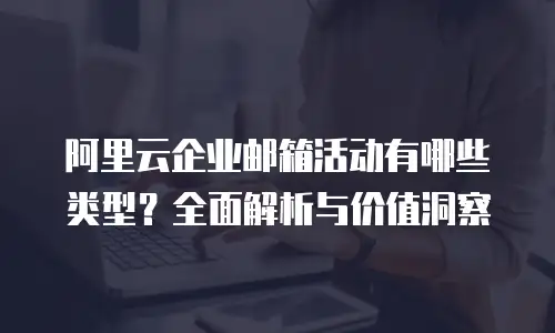 阿里云企业邮箱活动有哪些类型？全面解析与价值洞察