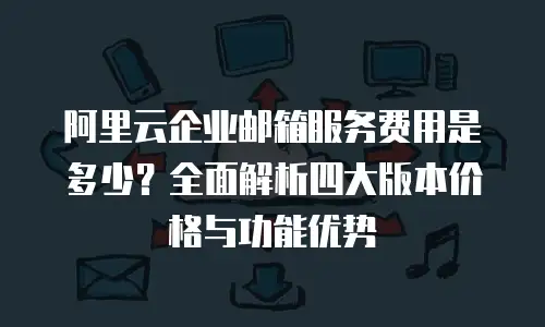阿里云企业邮箱服务费用是多少？全面解析四大版本价格与功能优势