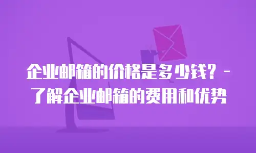 企业邮箱的价格是多少钱?-了解企业邮箱的费用和优势