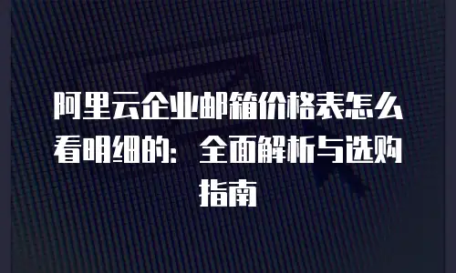 阿里云企业邮箱价格表怎么看明细的：全面解析与选购指南
