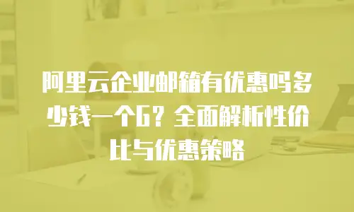 阿里云企业邮箱有优惠吗多少钱一个G？全面解析性价比与优惠策略