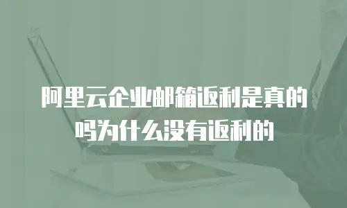 阿里云企业邮箱返利是真的吗为什么没有返利的