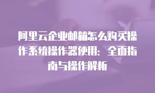 阿里云企业邮箱怎么购买操作系统操作器使用:全面指南与操作解析