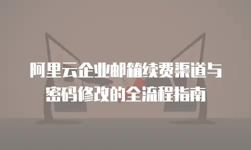 阿里云企业邮箱续费渠道与密码修改的全流程指南