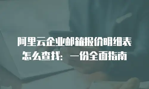阿里云企业邮箱报价明细表怎么查找：一份全面指南