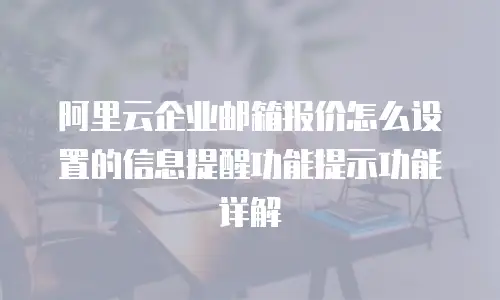 阿里云企业邮箱报价怎么设置的信息提醒功能提示功能详解