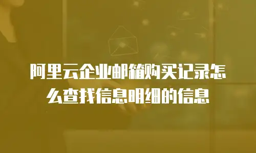 阿里云企业邮箱购买记录怎么查找信息明细的信息