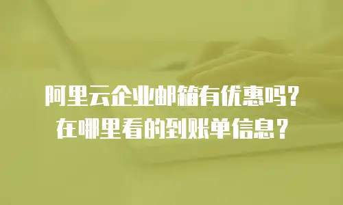 阿里云企业邮箱有优惠吗?在哪里看的到账单信息?