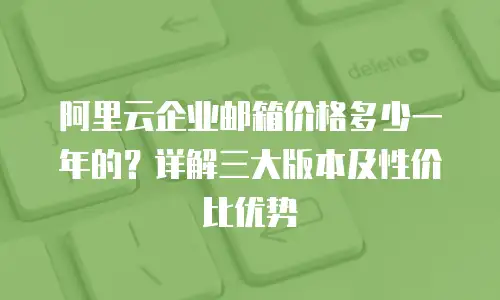 阿里云企业邮箱价格多少一年的？详解三大版本及性价比优势