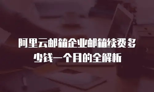 阿里云邮箱企业邮箱续费多少钱一个月的全解析