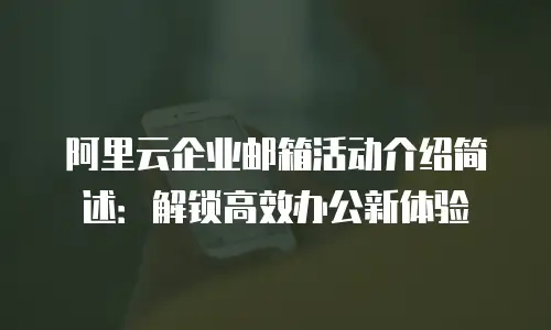 阿里云企业邮箱活动介绍简述：解锁高效办公新体验