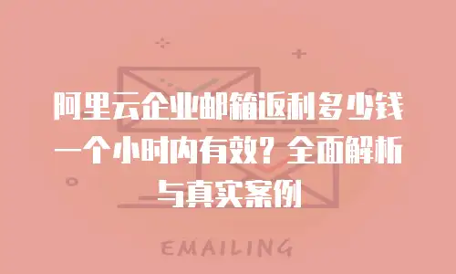 阿里云企业邮箱返利多少钱一个小时内有效？全面解析与真实案例