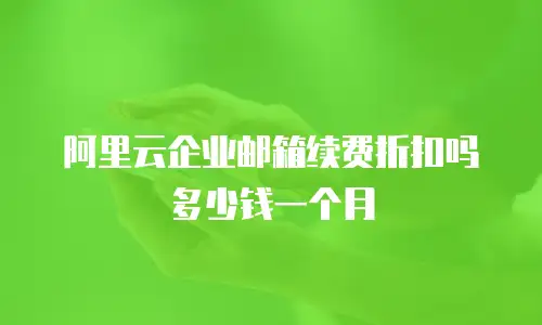 阿里云企业邮箱续费折扣吗多少钱一个月