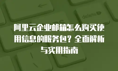 阿里云企业邮箱怎么购买使用信息的服务包？全面解析与实用指南