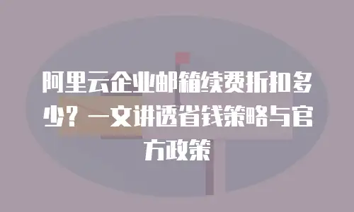 阿里云企业邮箱续费折扣多少?一文讲透省钱策略与官方政策