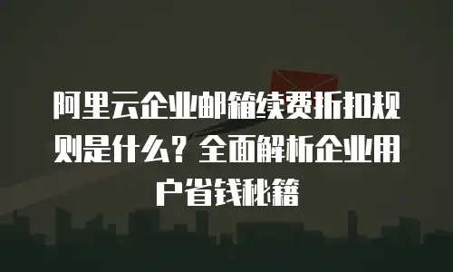 阿里云企业邮箱续费折扣规则是什么?全面解析企业用户省钱秘籍