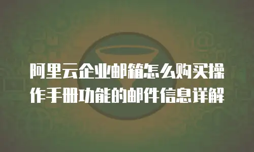 阿里云企业邮箱怎么购买操作手册功能的邮件信息详解