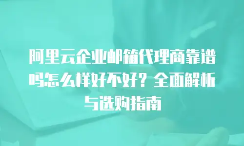 阿里云企业邮箱代理商靠谱吗怎么样好不好？全面解析与选购指南