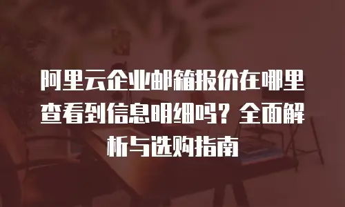阿里云企业邮箱报价在哪里查看到信息明细吗？全面解析与选购指南