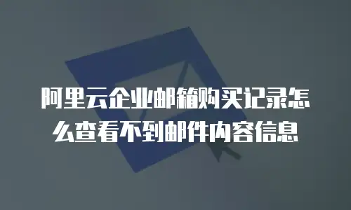 阿里云企业邮箱购买记录怎么查看不到邮件内容信息