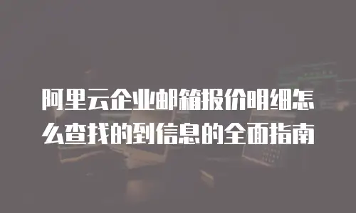 阿里云企业邮箱报价明细怎么查找的到信息的全面指南