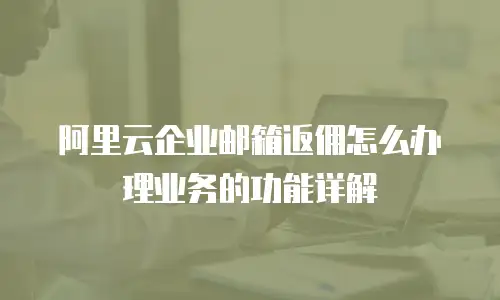 阿里云企业邮箱返佣怎么办理业务的功能详解