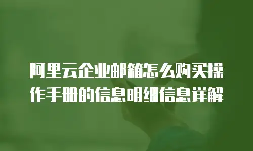 阿里云企业邮箱怎么购买操作手册的信息明细信息详解