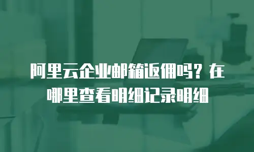 阿里云企业邮箱返佣吗?在哪里查看明细记录明细