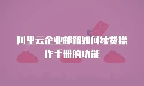 阿里云企业邮箱如何续费操作手册的功能
