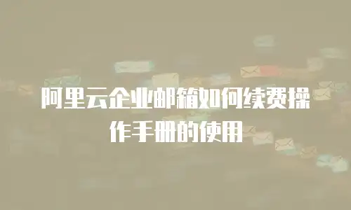 阿里云企业邮箱如何续费操作手册的使用