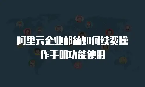 阿里云企业邮箱如何续费操作手册功能使用