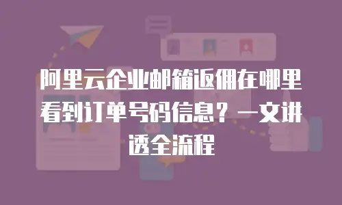 阿里云企业邮箱返佣在哪里看到订单号码信息？一文讲透全流程