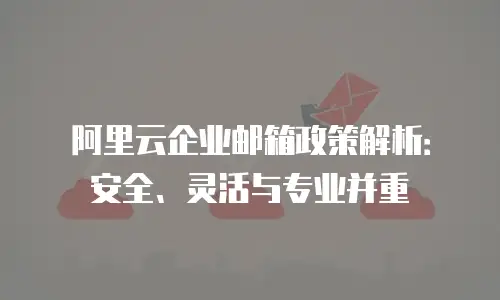 阿里云企业邮箱政策解析：安全、灵活与专业并重