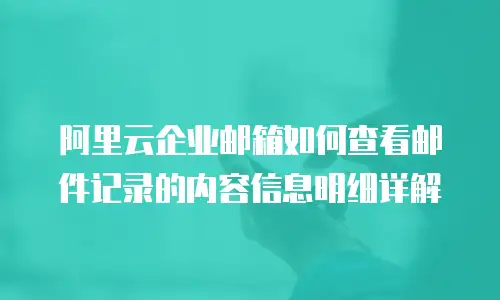 阿里云企业邮箱如何查看邮件记录的内容信息明细详解