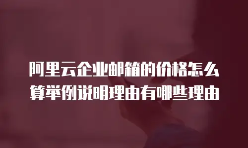 阿里云企业邮箱的价格怎么算举例说明理由有哪些理由