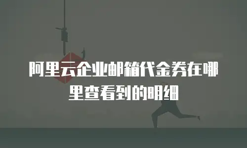 阿里云企业邮箱代金券在哪里查看到的明细