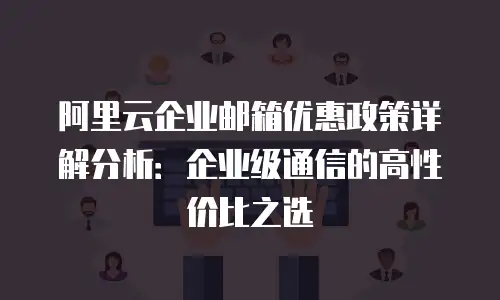 阿里云企业邮箱优惠政策详解分析：企业级通信的高性价比之选