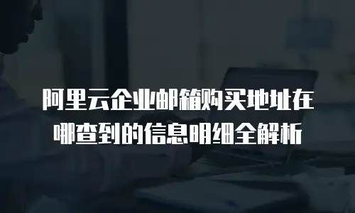 阿里云企业邮箱购买地址在哪查到的信息明细全解析