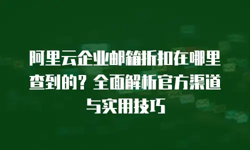 阿里云企业邮箱折扣在哪里查到的？全面解析官方渠道与实用技巧