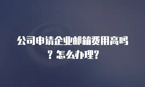公司申请企业邮箱费用高吗？怎么办理？