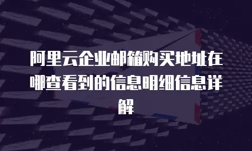阿里云企业邮箱购买地址在哪查看到的信息明细信息详解