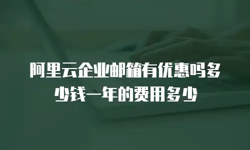 阿里云企业邮箱有优惠吗多少钱一年的费用多少