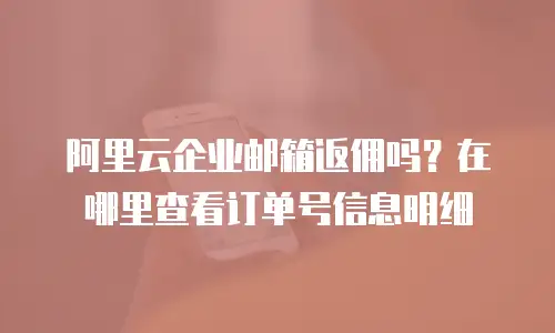 阿里云企业邮箱返佣吗？在哪里查看订单号信息明细