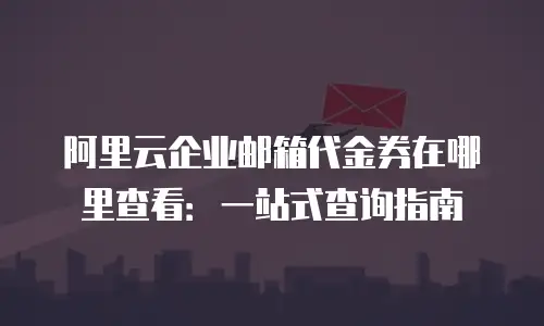 阿里云企业邮箱代金券在哪里查看：一站式查询指南