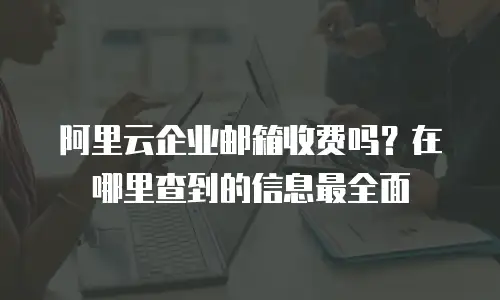 阿里云企业邮箱收费吗？在哪里查到的信息最全面